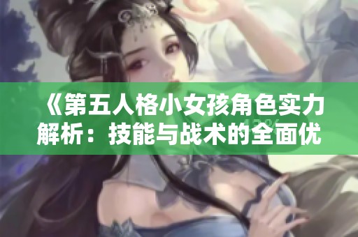 《第五人格小女孩角色实力解析：技能与战术的全面优势》