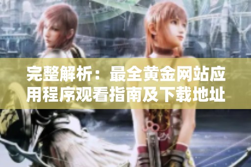完整解析：最全黄金网站应用程序观看指南及下载地址
