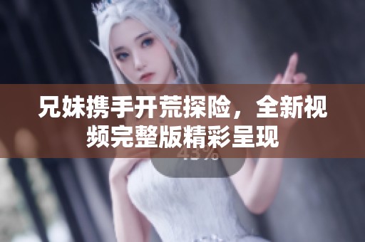 兄妹携手开荒探险，全新视频完整版精彩呈现