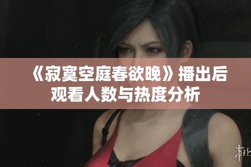 《寂寞空庭春欲晚》播出后观看人数与热度分析