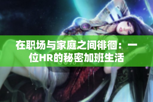 在职场与家庭之间徘徊：一位HR的秘密加班生活