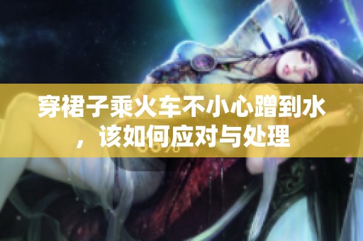 穿裙子乘火车不小心蹭到水，该如何应对与处理