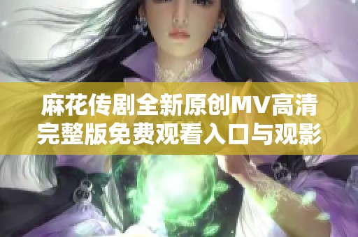 麻花传剧全新原创MV高清完整版免费观看入口与观影指南
