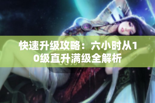 快速升级攻略：六小时从10级直升满级全解析