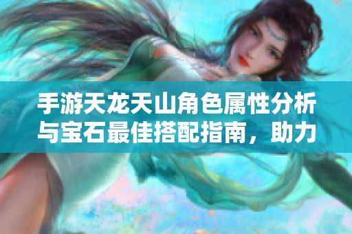 手游天龙天山角色属性分析与宝石最佳搭配指南，助力战斗实力提升