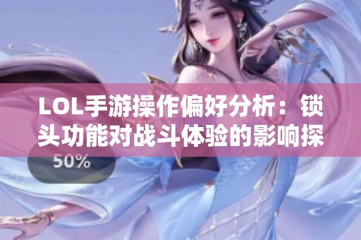 LOL手游操作偏好分析：锁头功能对战斗体验的影响探讨