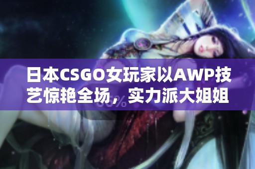 日本CSGO女玩家以AWP技艺惊艳全场，实力派大姐姐魅力四射