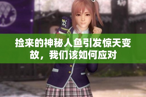 捡来的神秘人鱼引发惊天变故，我们该如何应对