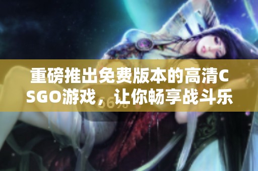 重磅推出免费版本的高清CSGO游戏，让你畅享战斗乐趣
