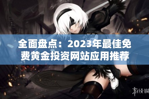 全面盘点：2023年最佳免费黄金投资网站应用推荐