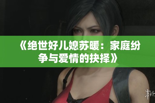 《绝世好儿媳苏暖：家庭纷争与爱情的抉择》