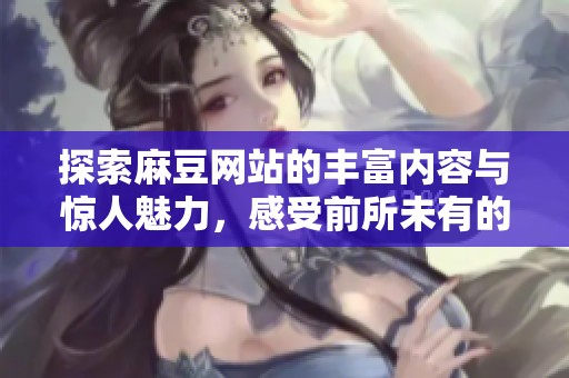 探索麻豆网站的丰富内容与惊人魅力，感受前所未有的体验