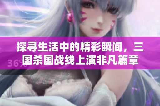 探寻生活中的精彩瞬间，三国杀国战线上演非凡篇章