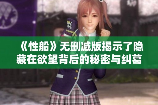 《性船》无删减版揭示了隐藏在欲望背后的秘密与纠葛