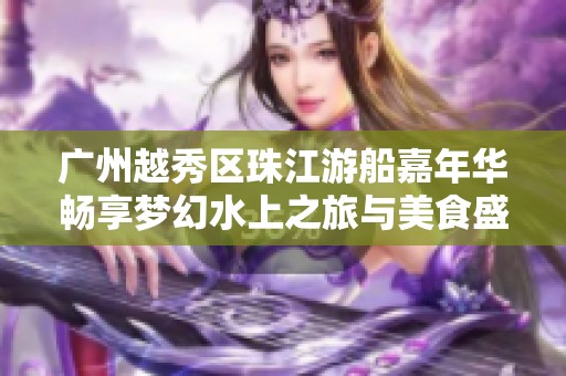 广州越秀区珠江游船嘉年华畅享梦幻水上之旅与美食盛宴