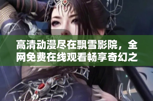 高清动漫尽在飘雪影院，全网免费在线观看畅享奇幻之旅