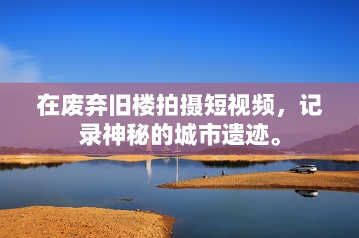 在废弃旧楼拍摄短视频，记录神秘的城市遗迹。