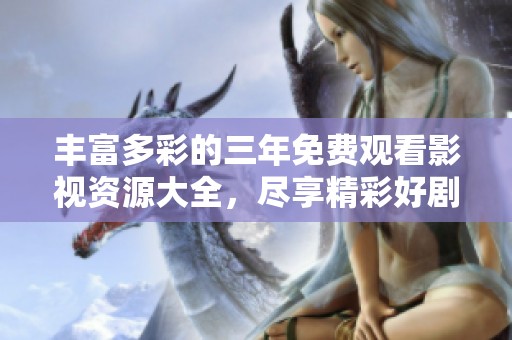 丰富多彩的三年免费观看影视资源大全，尽享精彩好剧