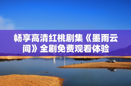畅享高清红桃剧集《墨雨云间》全剧免费观看体验