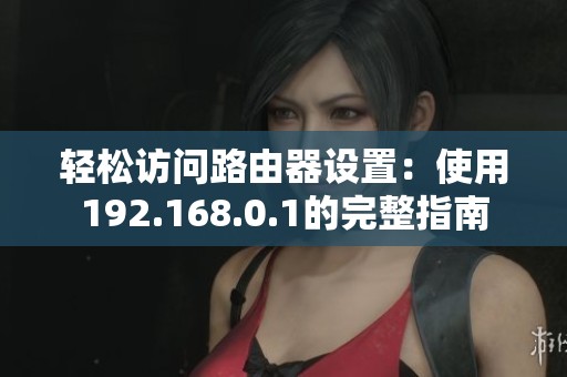 轻松访问路由器设置：使用192.168.0.1的完整指南