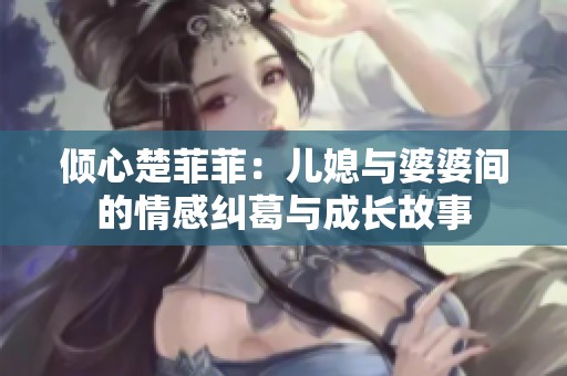 倾心楚菲菲：儿媳与婆婆间的情感纠葛与成长故事