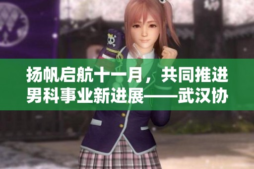 扬帆启航十一月，共同推进男科事业新进展——武汉协和医院第四期显微探索