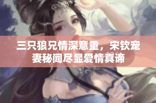 三只狼兄情深意重，宋钦宠妻秘闻尽显爱情真谛