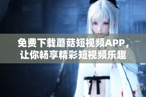免费下载蘑菇短视频APP，让你畅享精彩短视频乐趣