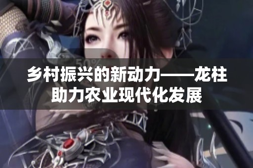 乡村振兴的新动力——龙柱助力农业现代化发展