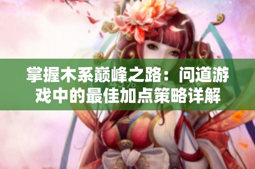 掌握木系巅峰之路：问道游戏中的最佳加点策略详解
