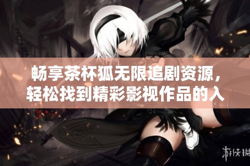 畅享茶杯狐无限追剧资源，轻松找到精彩影视作品的入口