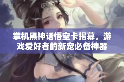 掌机黑神话悟空卡揭幕，游戏爱好者的新宠必备神器