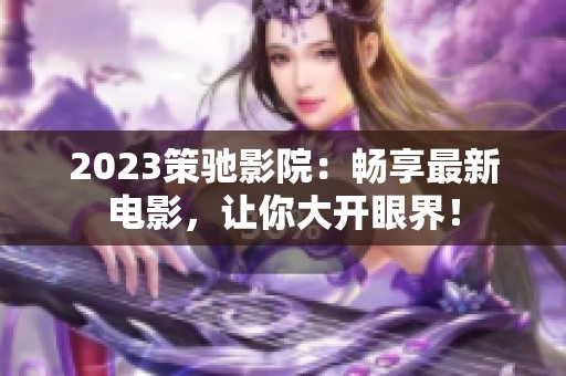 2023策驰影院：畅享最新电影，让你大开眼界！