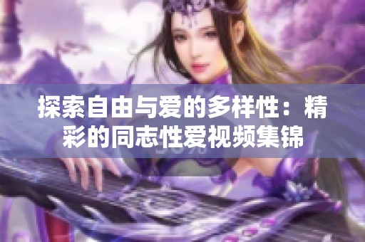 探索自由与爱的多样性：精彩的同志性爱视频集锦