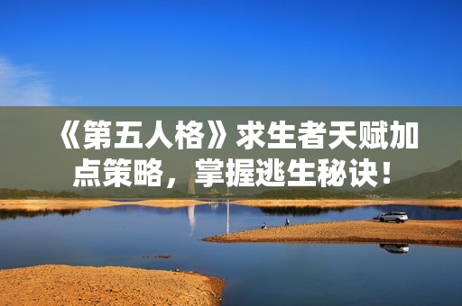 《第五人格》求生者天赋加点策略，掌握逃生秘诀！