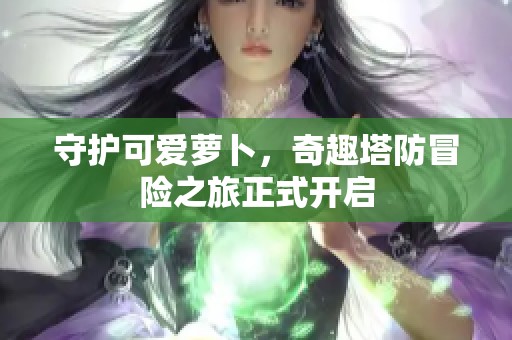 守护可爱萝卜，奇趣塔防冒险之旅正式开启