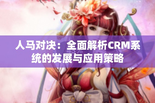 人马对决：全面解析CRM系统的发展与应用策略