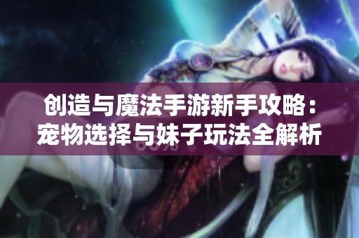 创造与魔法手游新手攻略：宠物选择与妹子玩法全解析
