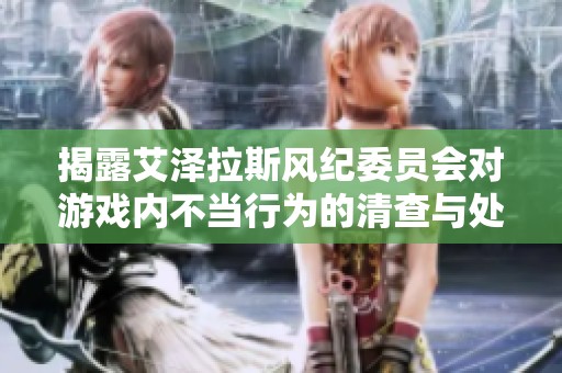 揭露艾泽拉斯风纪委员会对游戏内不当行为的清查与处罚