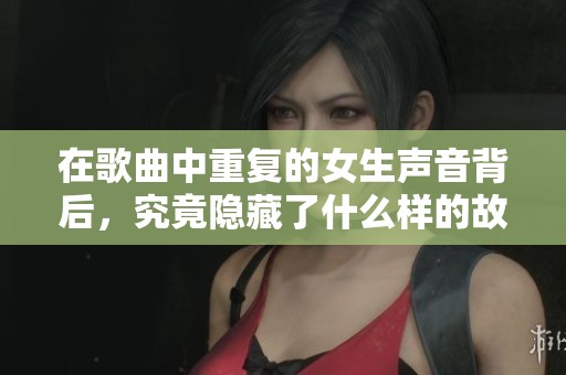在歌曲中重复的女生声音背后，究竟隐藏了什么样的故事与情感