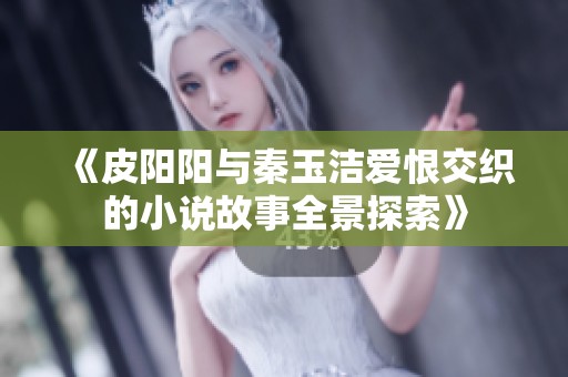 《皮阳阳与秦玉洁爱恨交织的小说故事全景探索》