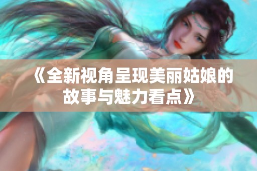 《全新视角呈现美丽姑娘的故事与魅力看点》