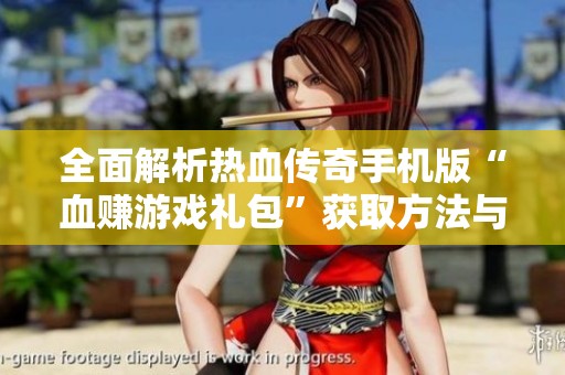 全面解析热血传奇手机版“血赚游戏礼包”获取方法与技巧