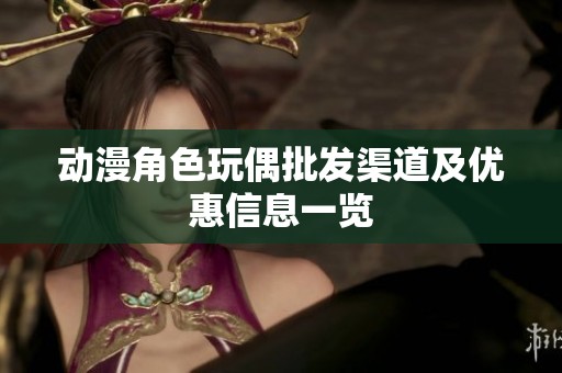 动漫角色玩偶批发渠道及优惠信息一览