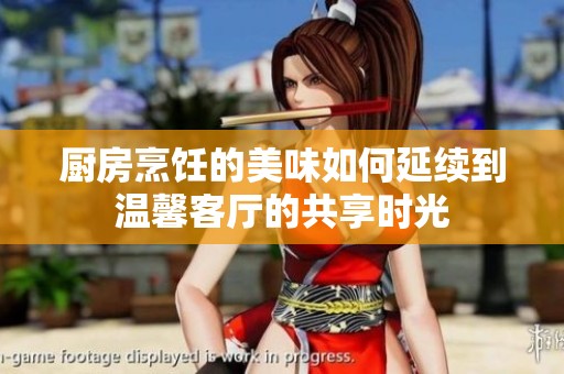 厨房烹饪的美味如何延续到温馨客厅的共享时光