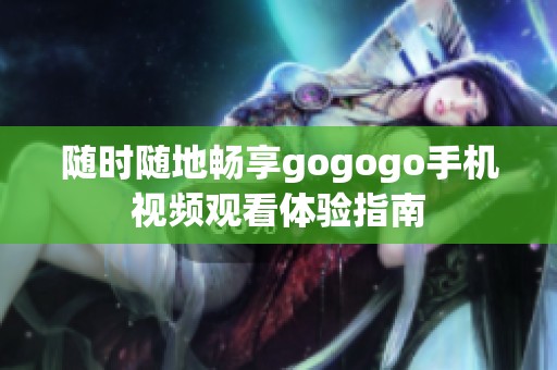 随时随地畅享gogogo手机视频观看体验指南