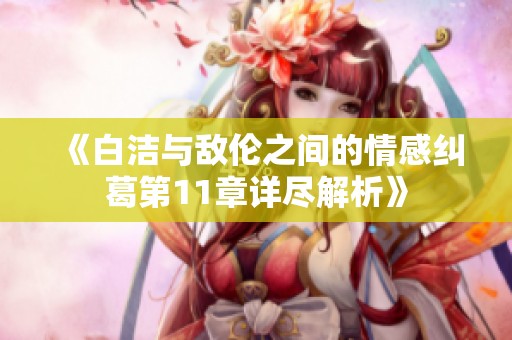 《白洁与敌伦之间的情感纠葛第11章详尽解析》