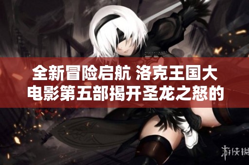 全新冒险启航 洛克王国大电影第五部揭开圣龙之怒的秘密