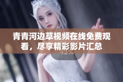 青青河边草视频在线免费观看，尽享精彩影片汇总
