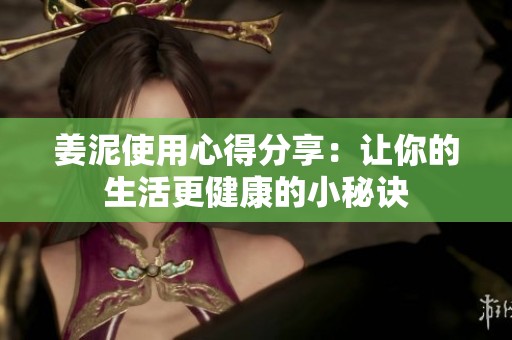 姜泥使用心得分享：让你的生活更健康的小秘诀